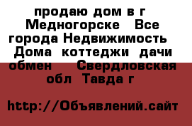 продаю дом в г. Медногорске - Все города Недвижимость » Дома, коттеджи, дачи обмен   . Свердловская обл.,Тавда г.